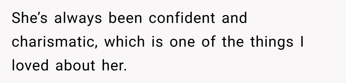 She’s always been confident and charismatic, which is one of the things I loved about her.
