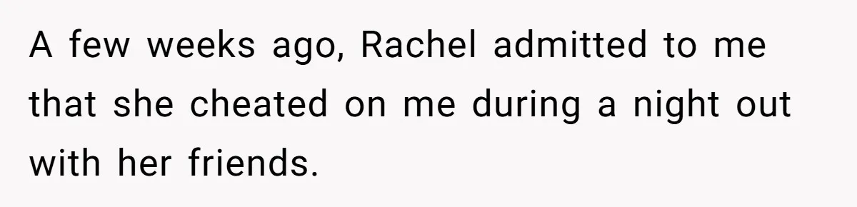 A few weeks ago, Rachel admitted to me that she cheated on me during a night out with her friends.