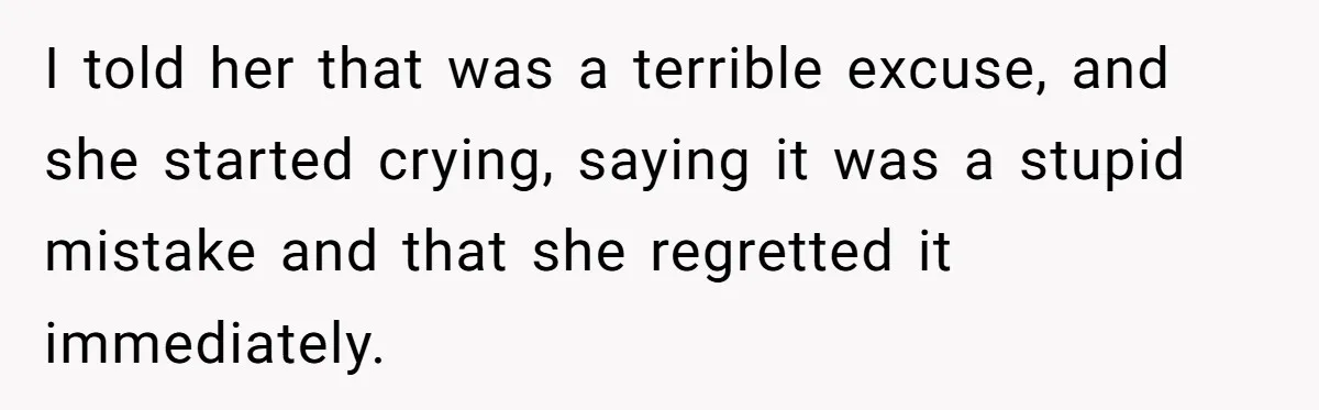 I told her that was a terrible excuse, and she started crying, saying it was a stupid mistake and that she regretted it immediately.