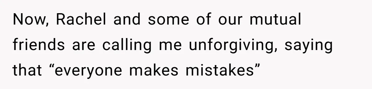 Now, Rachel and some of our mutual friends are calling me unforgiving, saying that “everyone makes mistakes”