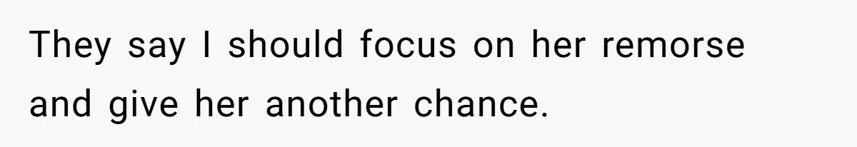 They say I should focus on her remorse and give her another chance.