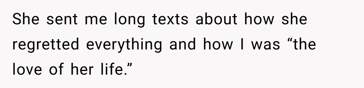 She sent me long texts about how she regretted everything and how I was “the love of her life.”