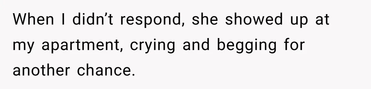 When I didn’t respond, she showed up at my apartment, crying and begging for another chance.