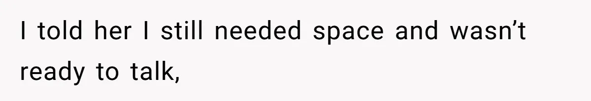 I told her I still needed space and wasn’t ready to talk,