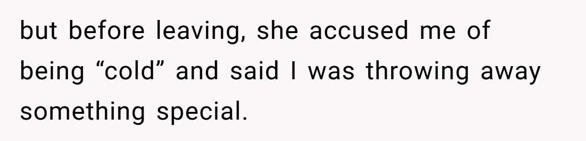 but before leaving, she accused me of being “cold” and said I was throwing away something special.