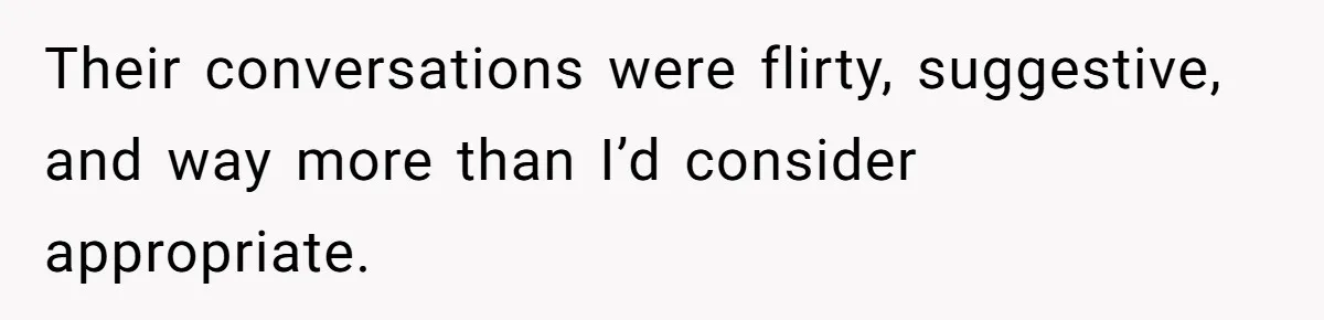 Their conversations were flirty, suggestive, and way more than I’d consider appropriate.
