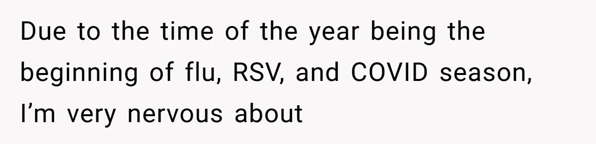 Due to the time of the year being the beginning of flu, RSV, and COVID season, I’m very nervous about