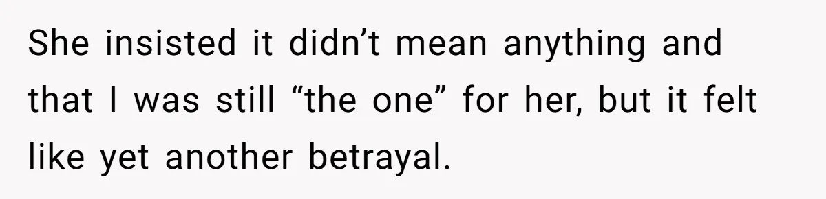She insisted it didn’t mean anything and that I was still “the one” for her, but it felt like yet another betrayal.