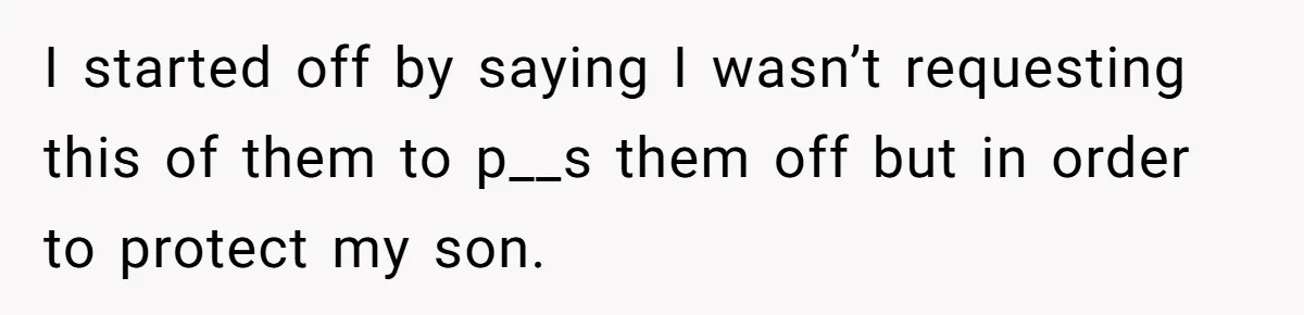I started off by saying I wasn’t requesting this of them to p__s them off but in order to protect my son.