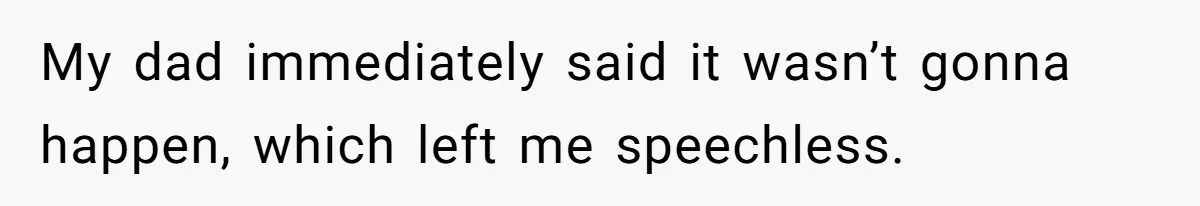 My dad immediately said it wasn’t gonna happen, which left me speechless.