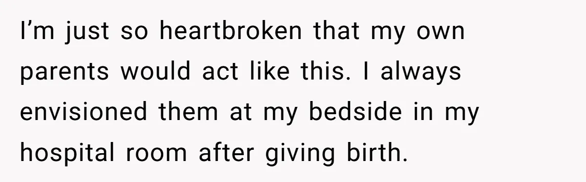 I’m just so heartbroken that my own parents would act like this. I always envisioned them at my bedside in my hospital room after giving birth.