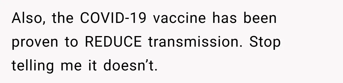 Also, the COVID-19 vaccine has been proven to REDUCE transmission. Stop telling me it doesn’t.