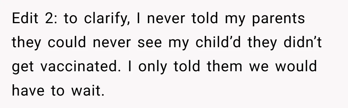 Edit 2: to clarify, I never told my parents they could never see my child’d they didn’t get vaccinated. I only told them we would have to wait.