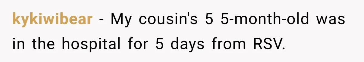 kykiwibear − My cousin's 5 5-month-old was in the hospital for 5 days from RSV.