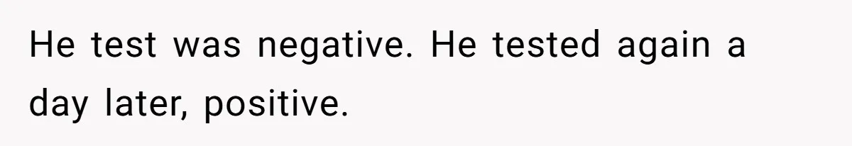 He test was negative. He tested again a day later, positive.