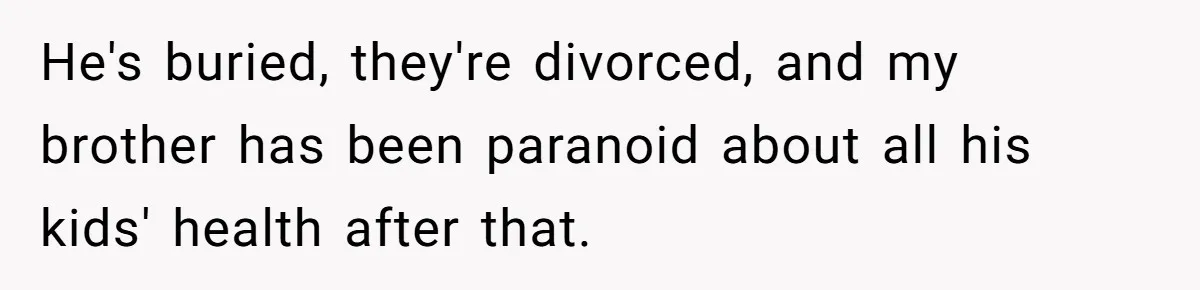 He's buried, they're divorced, and my brother has been paranoid about all his kids' health after that.