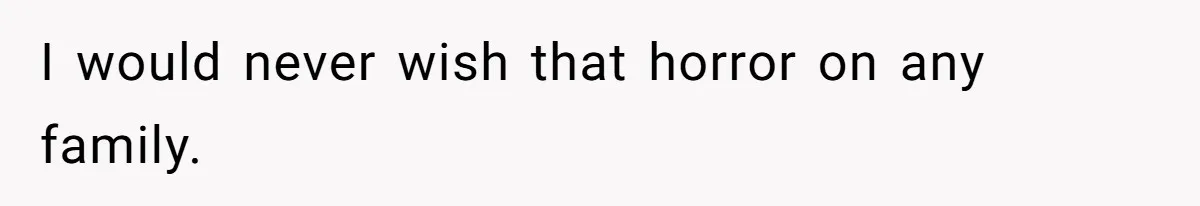 I would never wish that horror on any family.