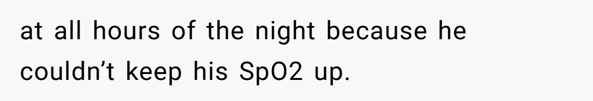at all hours of the night because he couldn’t keep his SpO2 up.