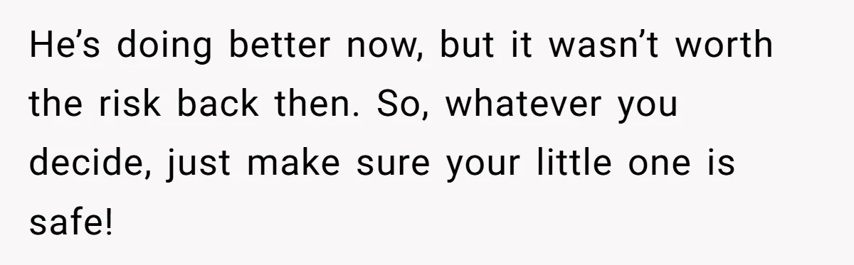 He’s doing better now, but it wasn’t worth the risk back then. So, whatever you decide, just make sure your little one is safe!