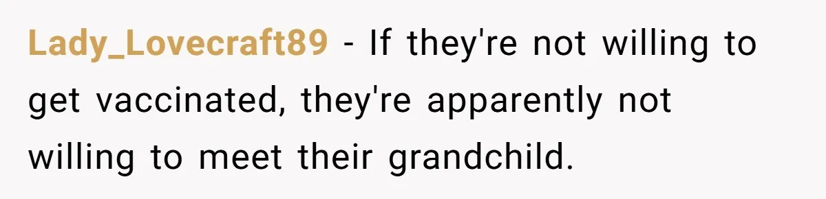Lady_Lovecraft89 − If they're not willing to get vaccinated, they're apparently not willing to meet their grandchild.