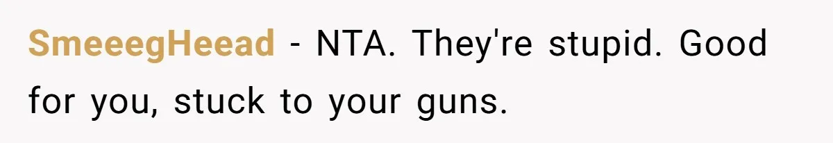 SmeeegHeead − NTA. They're stupid. Good for you, stuck to your guns.