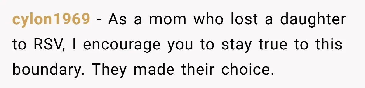 cylon1969 − As a mom who lost a daughter to RSV, I encourage you to stay true to this boundary. They made their choice.
