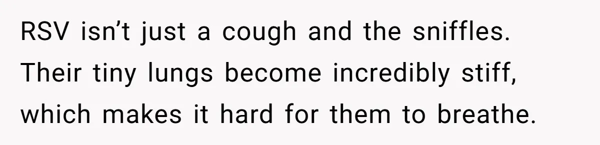 RSV isn’t just a cough and the sniffles. Their tiny lungs become incredibly stiff, which makes it hard for them to breathe.