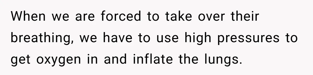 When we are forced to take over their breathing, we have to use high pressures to get oxygen in and inflate the lungs.