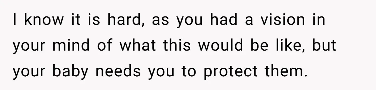 I know it is hard, as you had a vision in your mind of what this would be like, but your baby needs you to protect them.