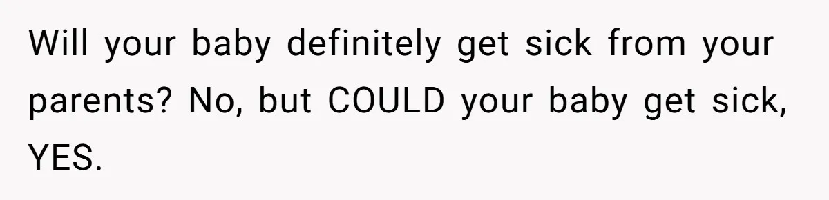 Will your baby definitely get sick from your parents? No, but COULD your baby get sick, YES.