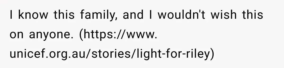 I know this family, and I wouldn't wish this on anyone. (https://www. unicef.org.au/stories/light-for-riley)