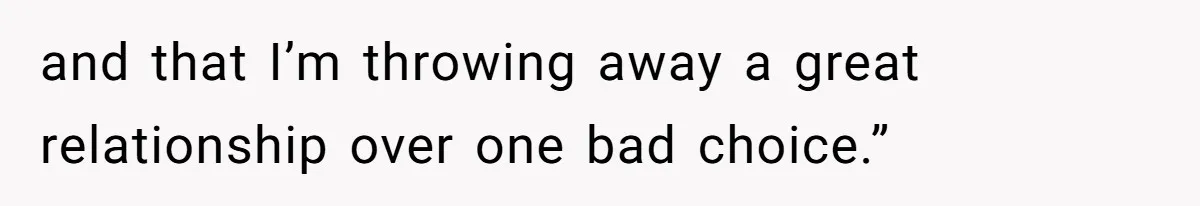 and that I’m throwing away a great relationship over one bad choice.”