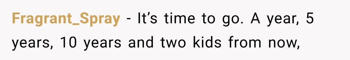Fragrant_Spray − It’s time to go. A year, 5 years, 10 years and two kids from now,