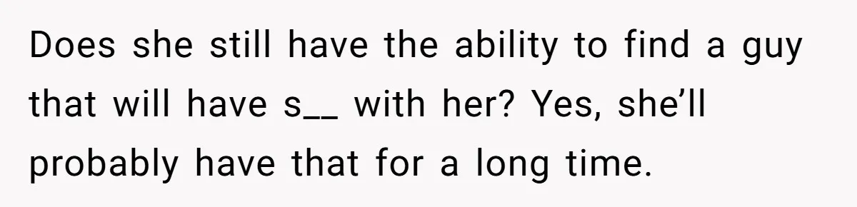Does she still have the ability to find a guy that will have s__ with her? Yes, she’ll probably have that for a long time.