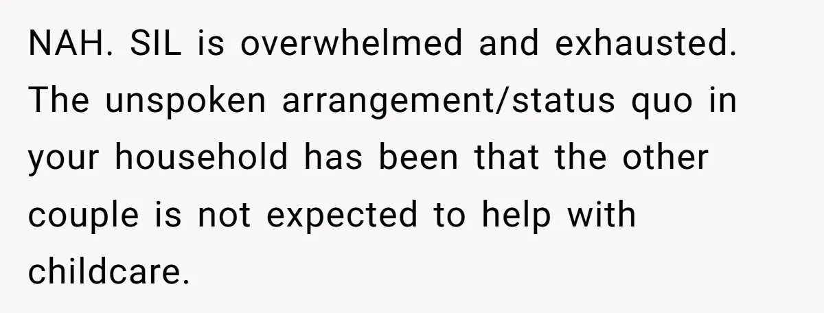 NAH. SIL is overwhelmed and exhausted. The unspoken arrangement/status quo in your household has been that the other couple is not expected to help with childcare.