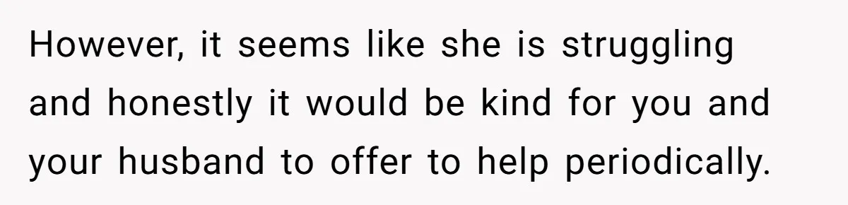 However, it seems like she is struggling and honestly it would be kind for you and your husband to offer to help periodically.