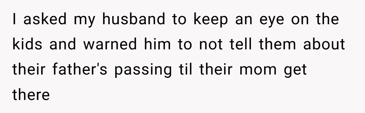 I asked my husband to keep an eye on the kids and warned him to not tell them about their father's passing til their mom get there