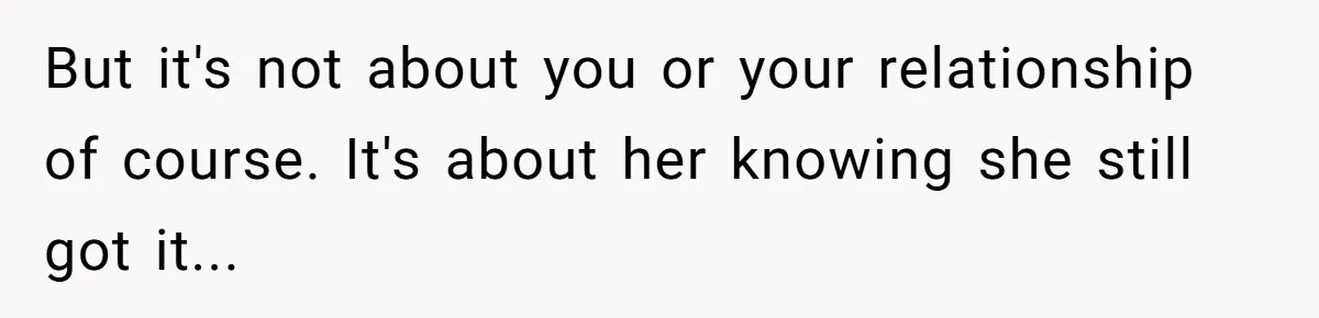 But it's not about you or your relationship of course. It's about her knowing she still got it...