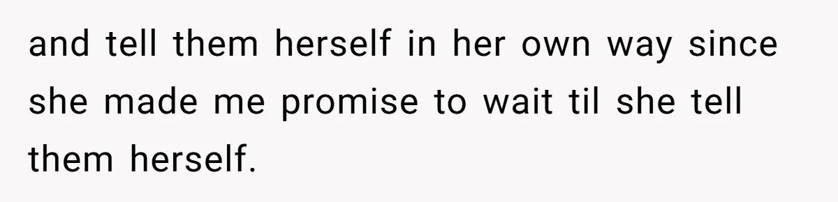 and tell them herself in her own way since she made me promise to wait til she tell them herself.