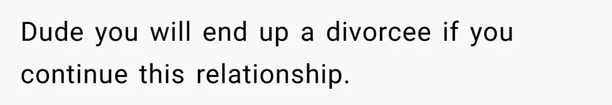 Dude you will end up a divorcee if you continue this relationship.