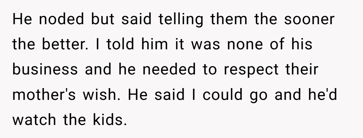 He noded but said telling them the sooner the better. I told him it was none of his business and he needed to respect their mother's wish. He said I...