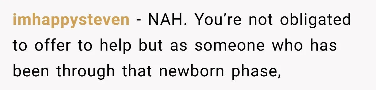imhappysteven − NAH. You’re not obligated to offer to help but as someone who has been through that newborn phase,