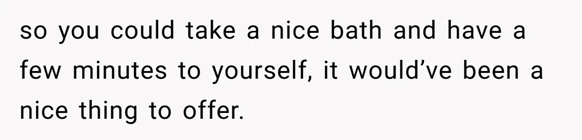so you could take a nice bath and have a few minutes to yourself, it would’ve been a nice thing to offer.
