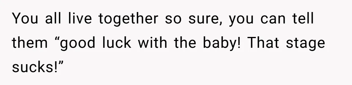 You all live together so sure, you can tell them “good luck with the baby! That stage sucks!”