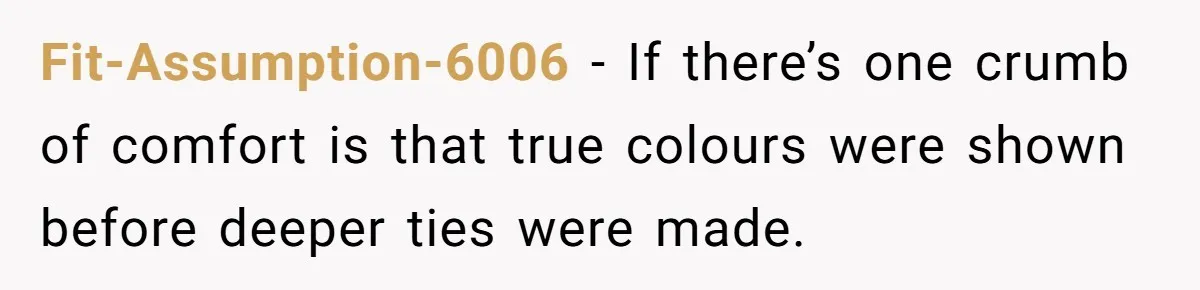 Fit-Assumption-6006 − If there’s one crumb of comfort is that true colours were shown before deeper ties were made.