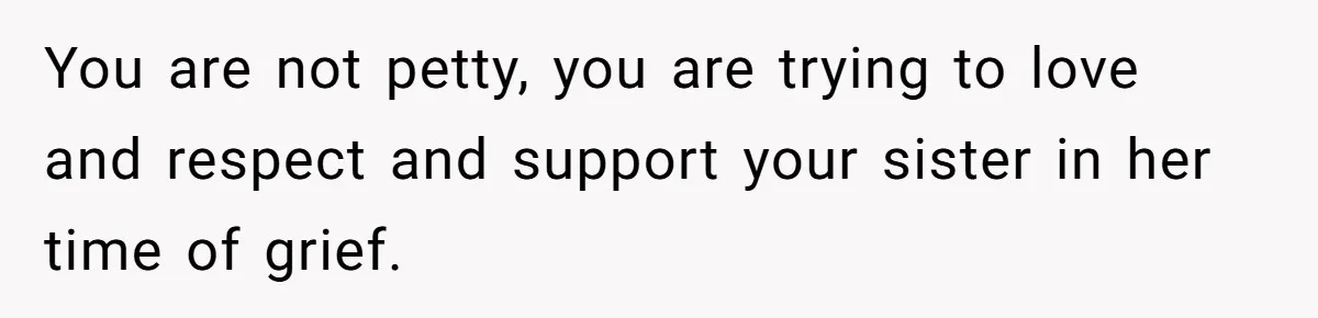 You are not petty, you are trying to love and respect and support your sister in her time of grief.