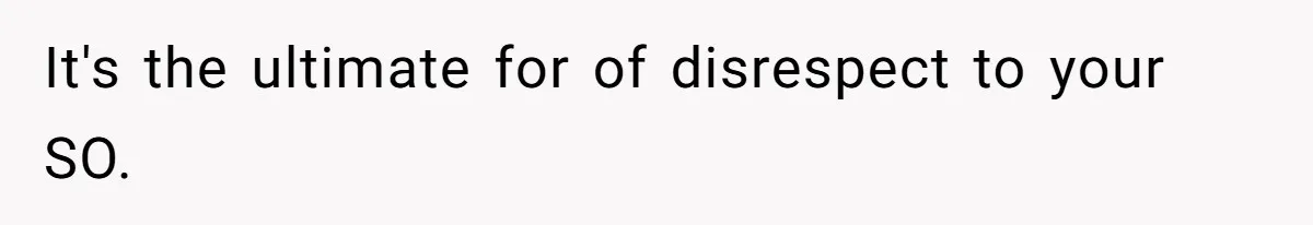 It's the ultimate for of disrespect to your SO.