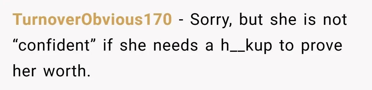 TurnoverObvious170 − Sorry, but she is not “confident” if she needs a h__kup to prove her worth.