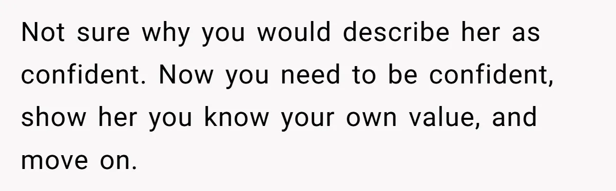 Not sure why you would describe her as confident. Now you need to be confident, show her you know your own value, and move on.