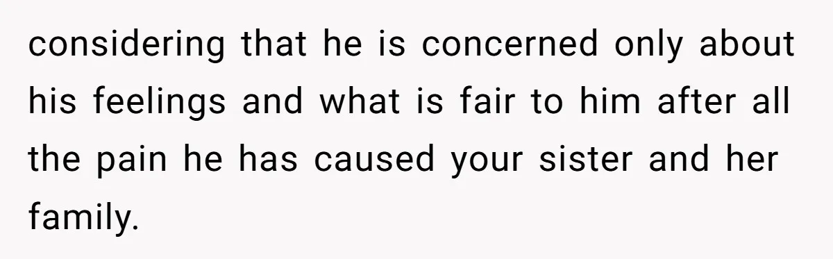 considering that he is concerned only about his feelings and what is fair to him after all the pain he has caused your sister and her family.